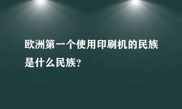 欧洲第一个使用印刷机的民族是什么民族？