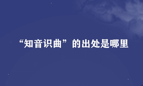 “知音识曲”的出处是哪里