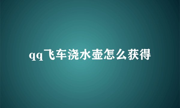 qq飞车浇水壶怎么获得