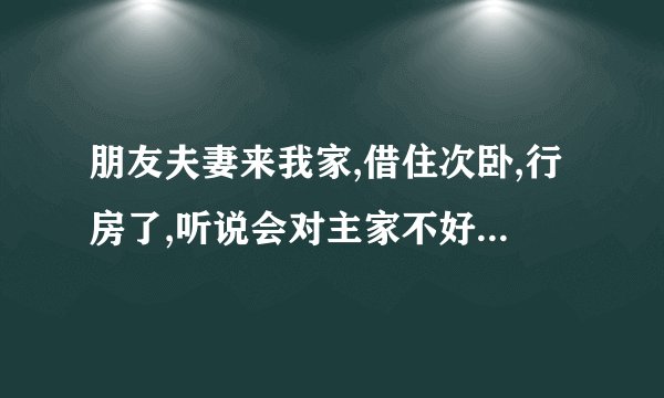 朋友夫妻来我家,借住次卧,行房了,听说会对主家不好,怎么破解,求高人指 ...