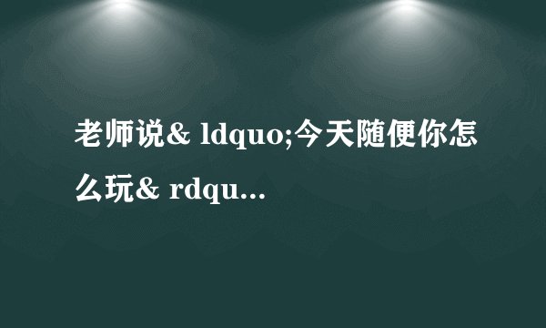 老师说& ldquo;今天随便你怎么玩& rdquo;是什么意思？
