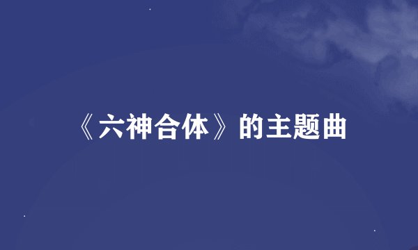 《六神合体》的主题曲