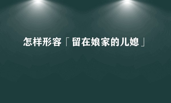 怎样形容「留在娘家的儿媳」