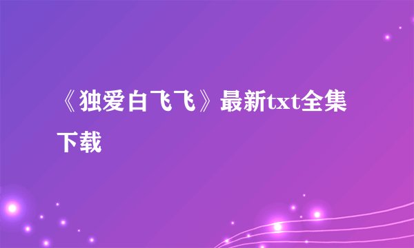 《独爱白飞飞》最新txt全集下载