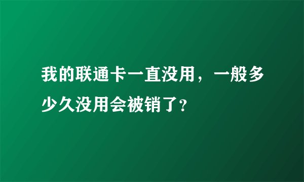 我的联通卡一直没用,一般多少久没用会被销了?