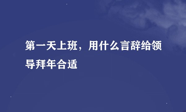第一天上班，用什么言辞给领导拜年合适