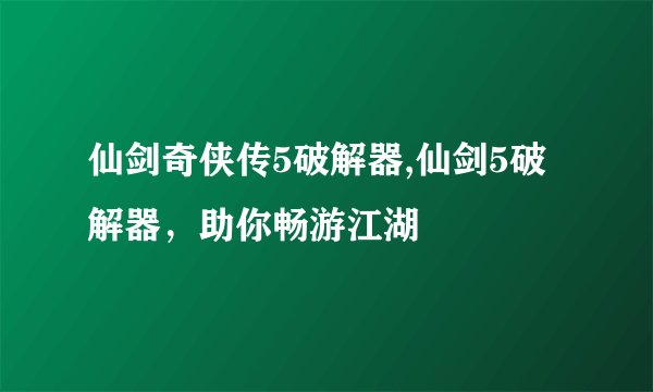 仙剑奇侠传5破解器,仙剑5破解器，助你畅游江湖