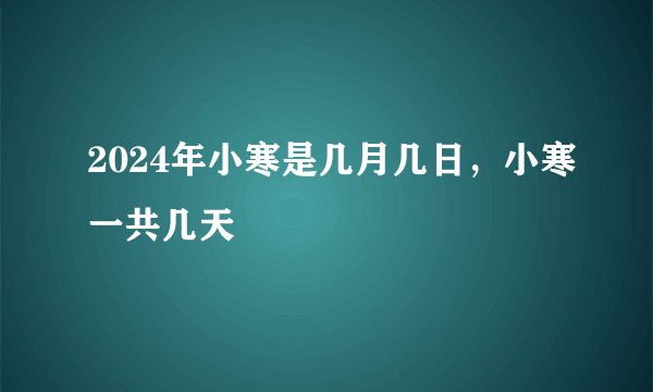 2024年小寒是几月几日，小寒一共几天