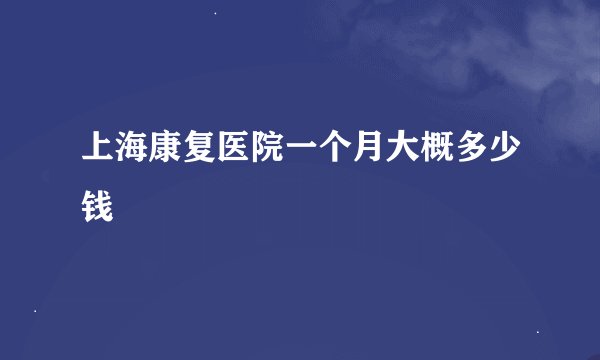 上海康复医院一个月大概多少钱