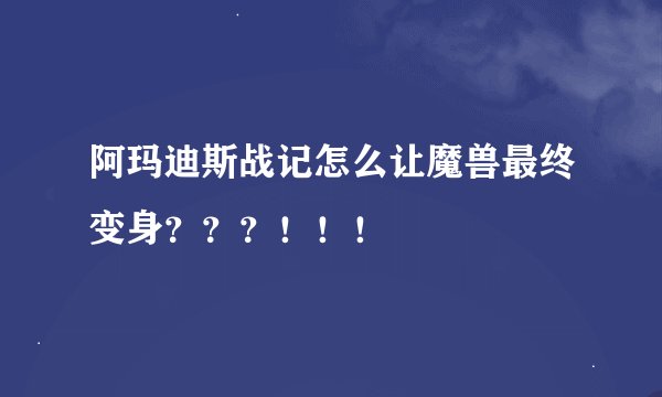阿玛迪斯战记怎么让魔兽最终变身？？？！！！