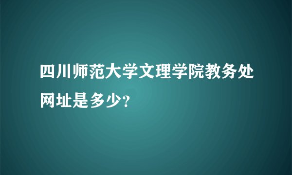 四川师范大学文理学院教务处网址是多少？