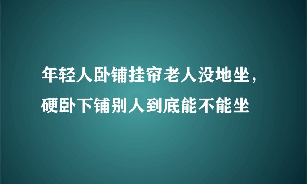 年轻人卧铺挂帘老人没地坐,硬卧下铺别人到底能不能坐
