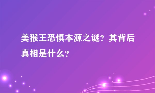 美猴王恐惧本源之谜？其背后真相是什么？