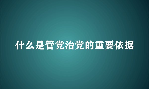 什么是管党治党的重要依据