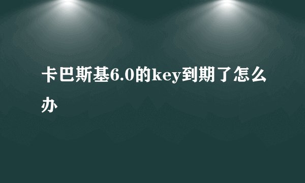 卡巴斯基6.0的key到期了怎么办