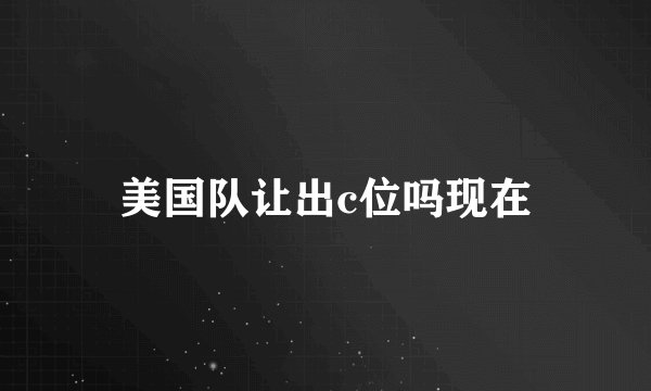 美国队让出c位吗现在