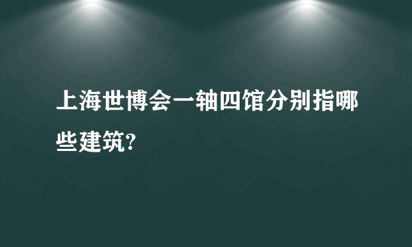 上海世博会一轴四馆分别指哪些建筑?
