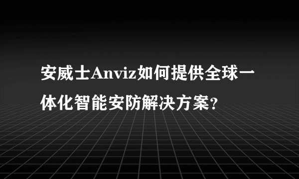 安威士Anviz如何提供全球一体化智能安防解决方案？