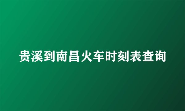 贵溪到南昌火车时刻表查询