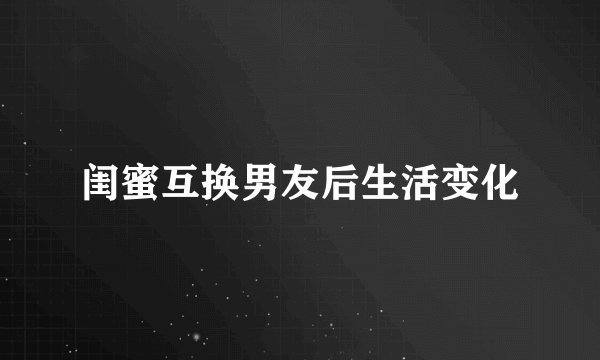 闺蜜互换男友后生活变化