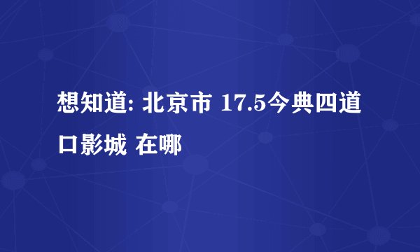 想知道: 北京市 17.5今典四道口影城 在哪