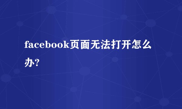 facebook页面无法打开怎么办?