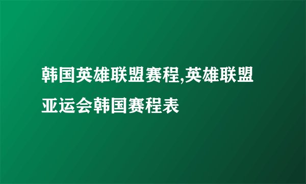 韩国英雄联盟赛程,英雄联盟亚运会韩国赛程表