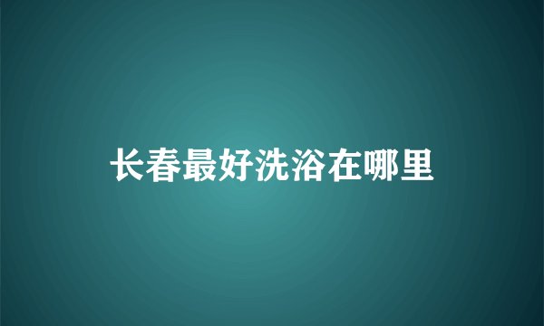 长春最好洗浴在哪里
