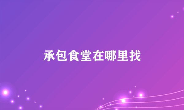 承包食堂在哪里找