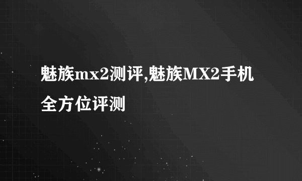 魅族mx2测评,魅族MX2手机全方位评测