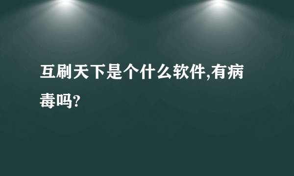 互刷天下是个什么软件,有病毒吗?