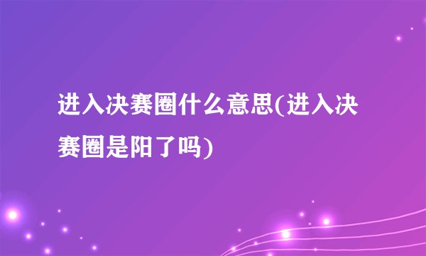 进入决赛圈什么意思(进入决赛圈是阳了吗)