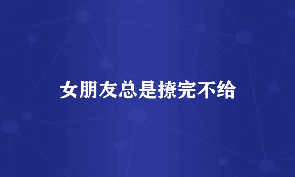 女朋友总是撩完不给