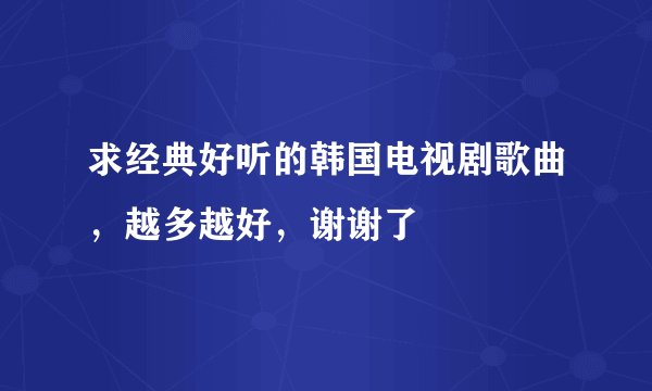求经典好听的韩国电视剧歌曲，越多越好，谢谢了