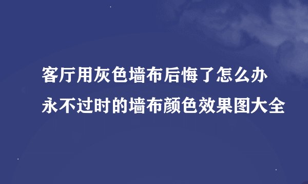 客厅用灰色墙布后悔了怎么办永不过时的墙布颜色效果图大全