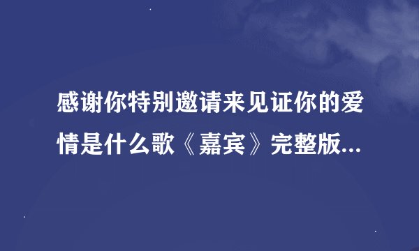 感谢你特别邀请来见证你的爱情是什么歌《嘉宾》完整版歌词在线听歌