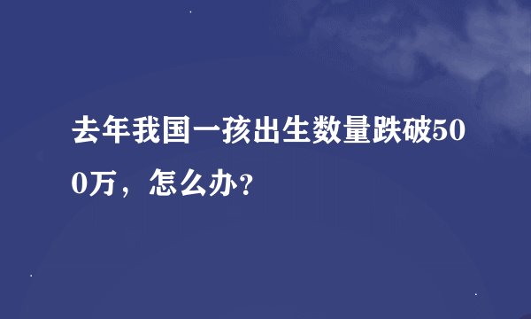 去年我国一孩出生数量跌破500万，怎么办？