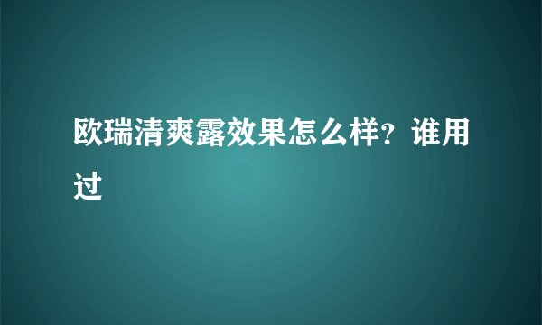 欧瑞清爽露效果怎么样？谁用过