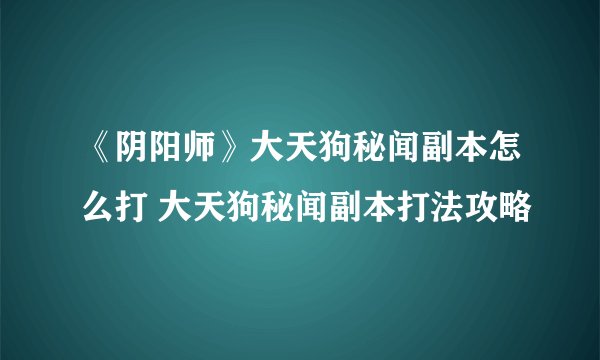 《阴阳师》大天狗秘闻副本怎么打 大天狗秘闻副本打法攻略