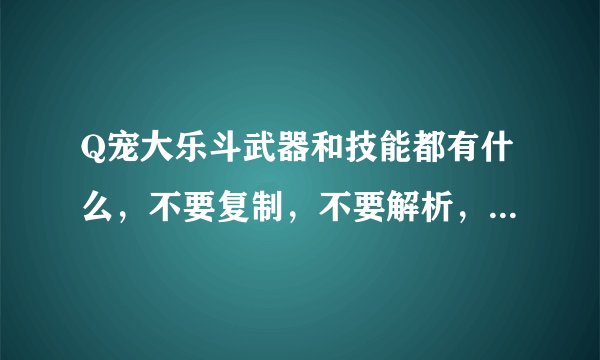 Q宠大乐斗武器和技能都有什么，不要复制，不要解析，只要各种武器技能的名称，看清楚回答