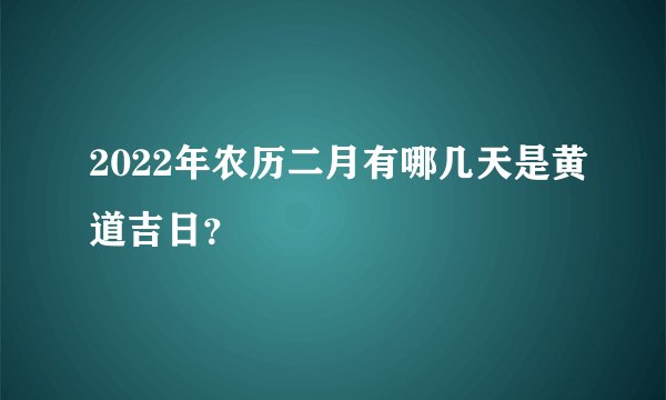 2022年农历二月有哪几天是黄道吉日?