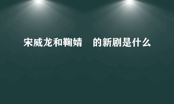 宋威龙和鞠婧祎的新剧是什么