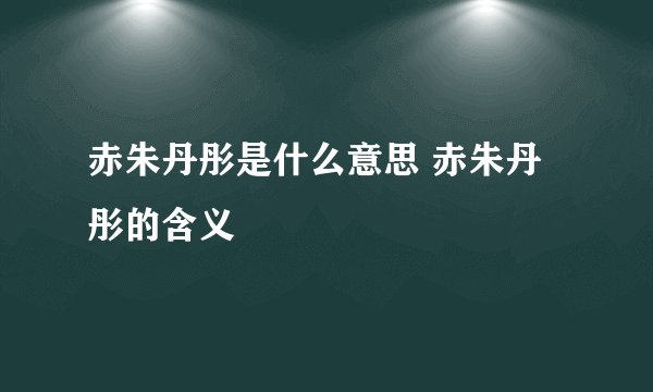 赤朱丹彤是什么意思 赤朱丹彤的含义