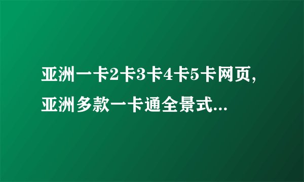 亚洲一卡2卡3卡4卡5卡网页,亚洲多款一卡通全景式测评指南