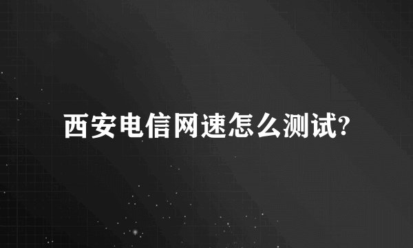 西安电信网速怎么测试?