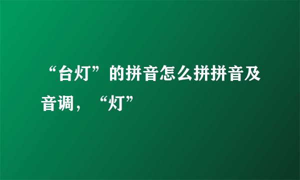 “台灯”的拼音怎么拼拼音及音调，“灯”