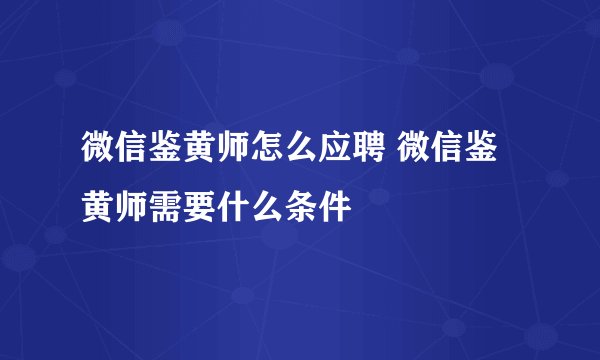 微信鉴黄师怎么应聘 微信鉴黄师需要什么条件