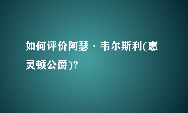 如何评价阿瑟·韦尔斯利(惠灵顿公爵)?
