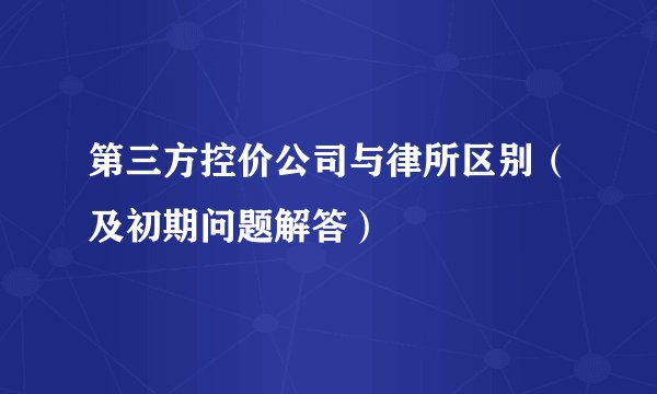 第三方控价公司与律所区别（及初期问题解答）