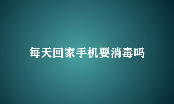 每天回家手机要消毒吗